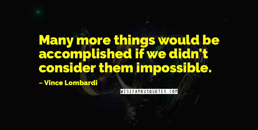 Vince Lombardi Quotes: Many more things would be accomplished if we didn't consider them impossible.