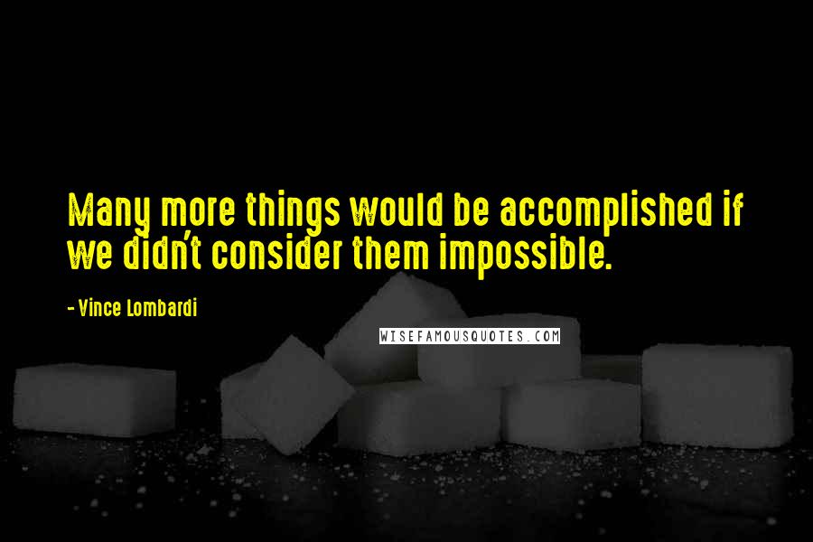 Vince Lombardi Quotes: Many more things would be accomplished if we didn't consider them impossible.