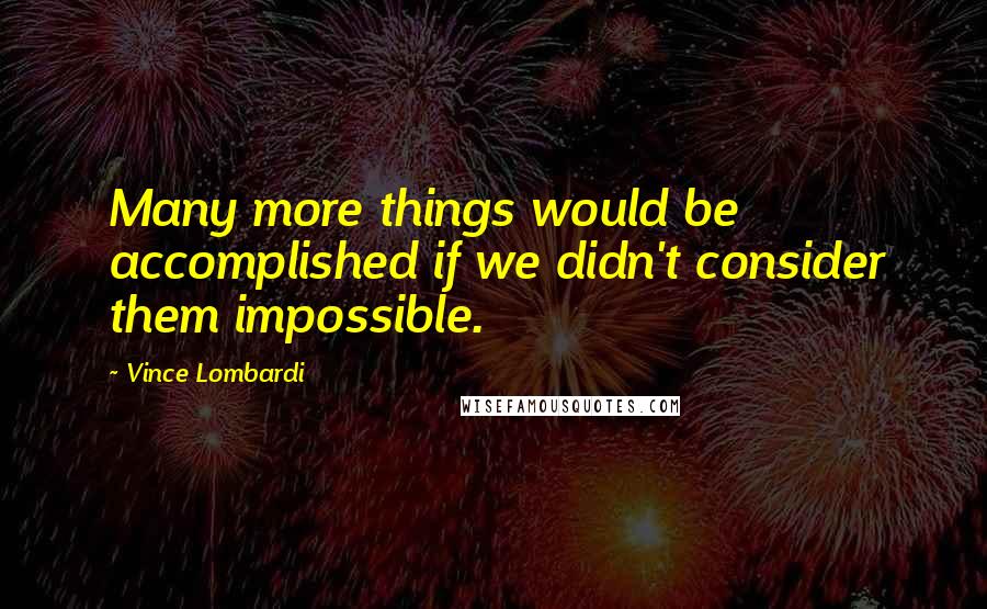 Vince Lombardi Quotes: Many more things would be accomplished if we didn't consider them impossible.