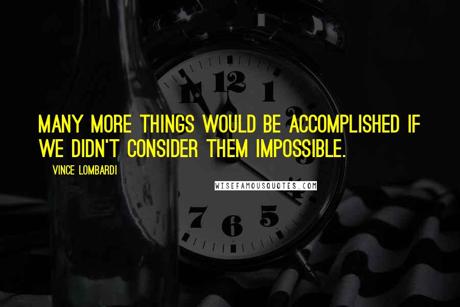 Vince Lombardi Quotes: Many more things would be accomplished if we didn't consider them impossible.