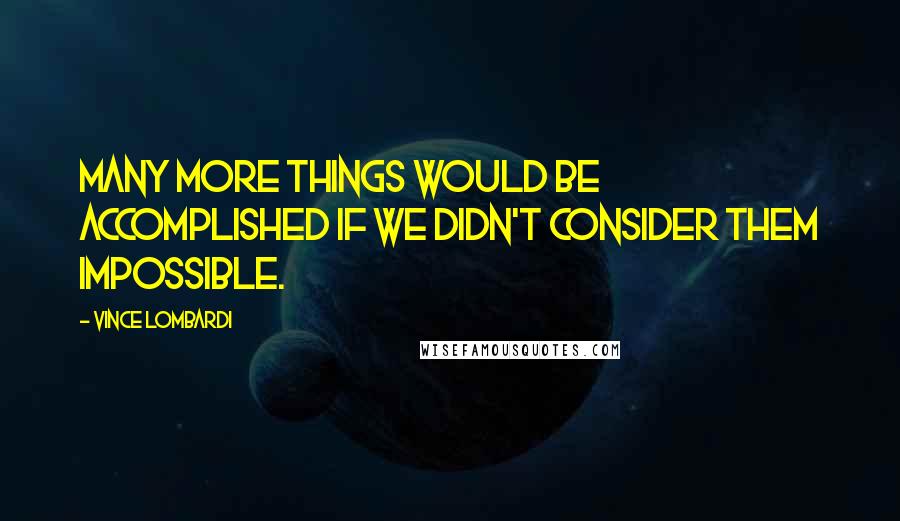 Vince Lombardi Quotes: Many more things would be accomplished if we didn't consider them impossible.