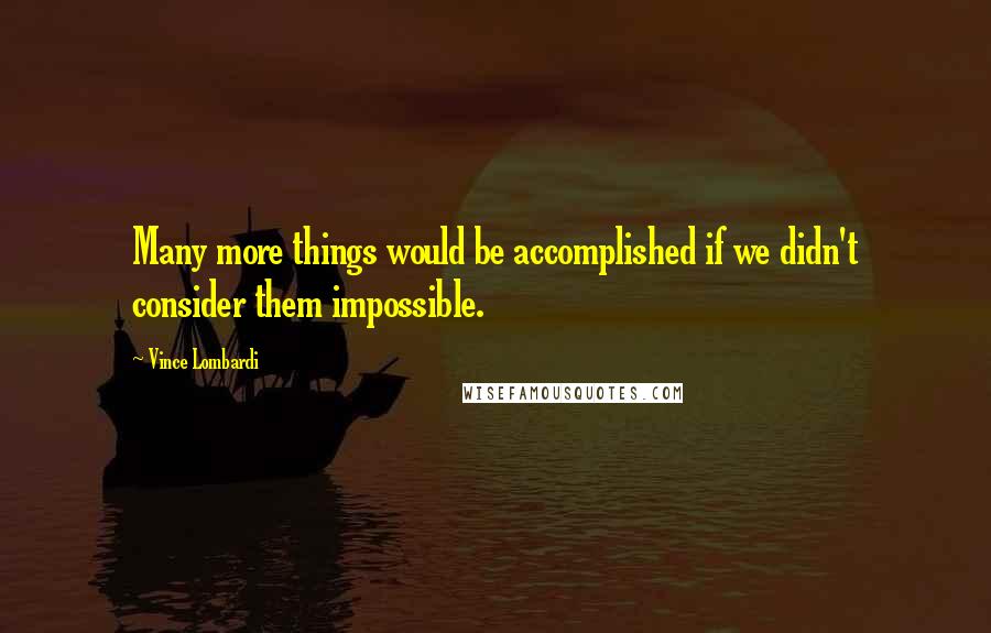 Vince Lombardi Quotes: Many more things would be accomplished if we didn't consider them impossible.