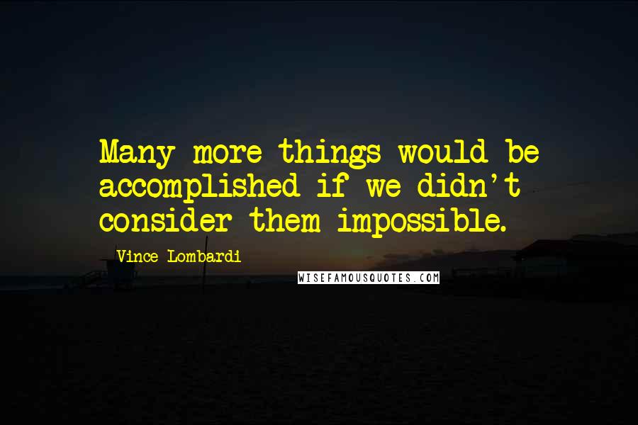 Vince Lombardi Quotes: Many more things would be accomplished if we didn't consider them impossible.