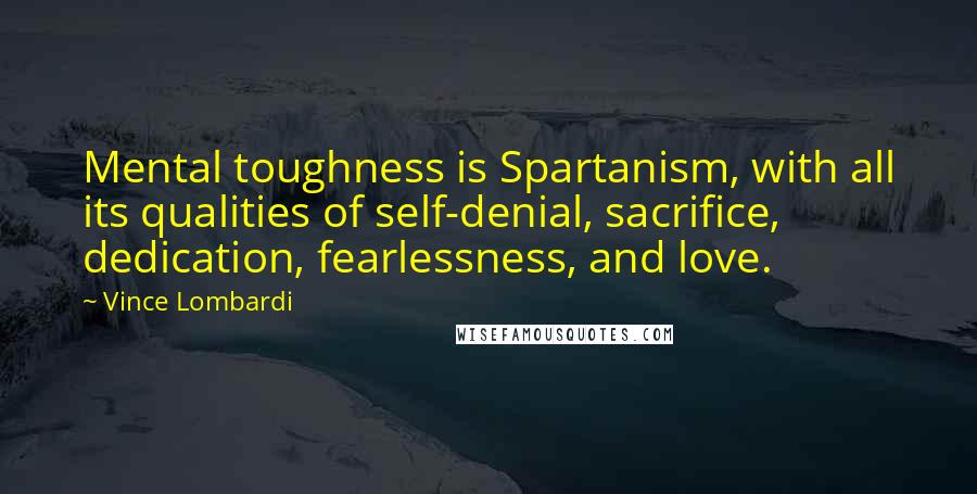 Vince Lombardi Quotes: Mental toughness is Spartanism, with all its qualities of self-denial, sacrifice, dedication, fearlessness, and love.