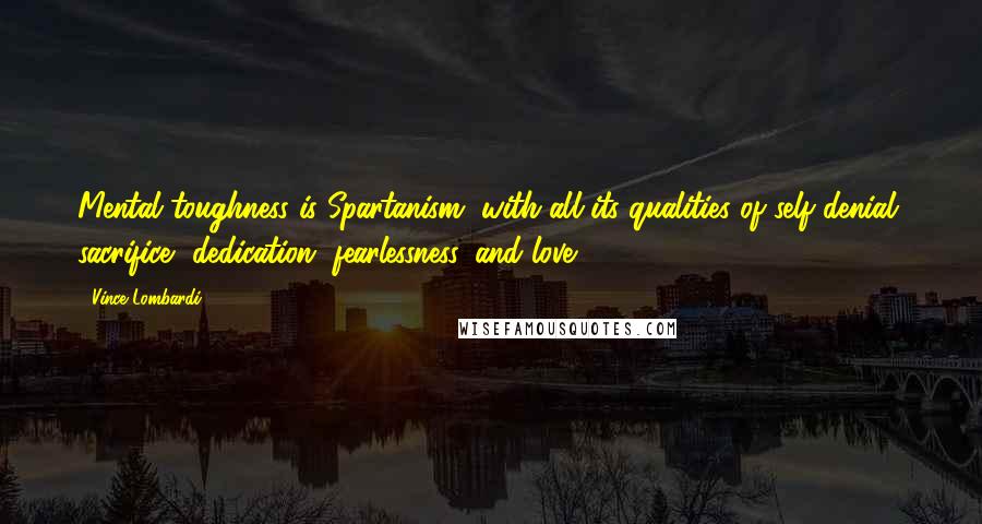 Vince Lombardi Quotes: Mental toughness is Spartanism, with all its qualities of self-denial, sacrifice, dedication, fearlessness, and love.