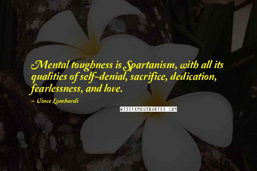 Vince Lombardi Quotes: Mental toughness is Spartanism, with all its qualities of self-denial, sacrifice, dedication, fearlessness, and love.