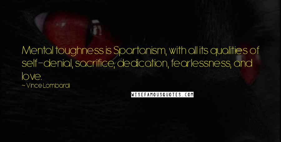 Vince Lombardi Quotes: Mental toughness is Spartanism, with all its qualities of self-denial, sacrifice, dedication, fearlessness, and love.