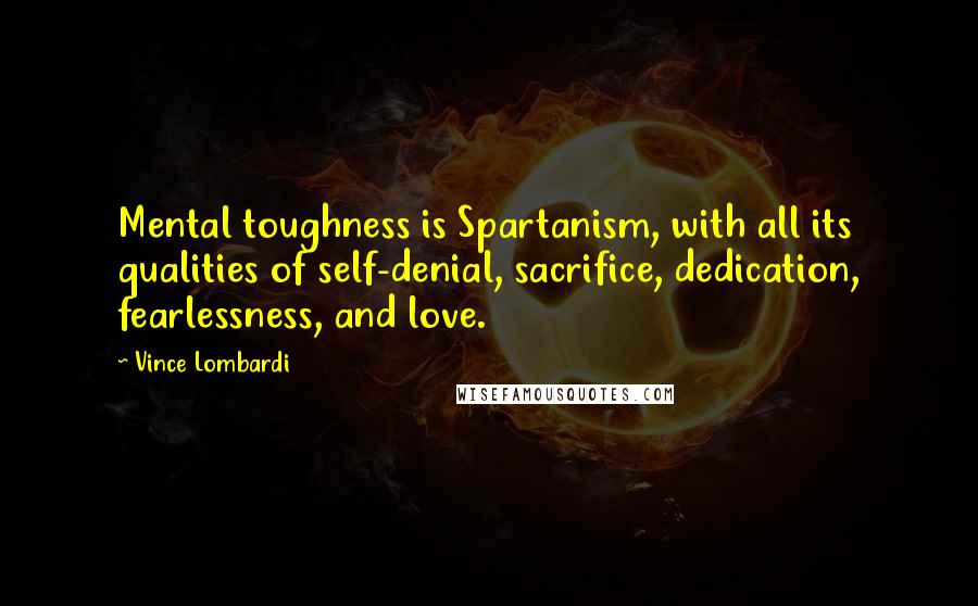 Vince Lombardi Quotes: Mental toughness is Spartanism, with all its qualities of self-denial, sacrifice, dedication, fearlessness, and love.