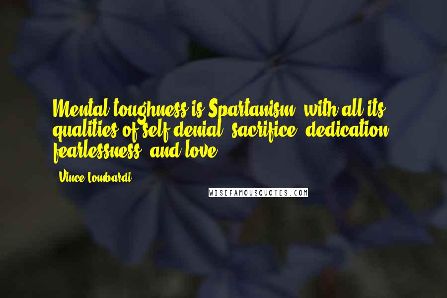 Vince Lombardi Quotes: Mental toughness is Spartanism, with all its qualities of self-denial, sacrifice, dedication, fearlessness, and love.