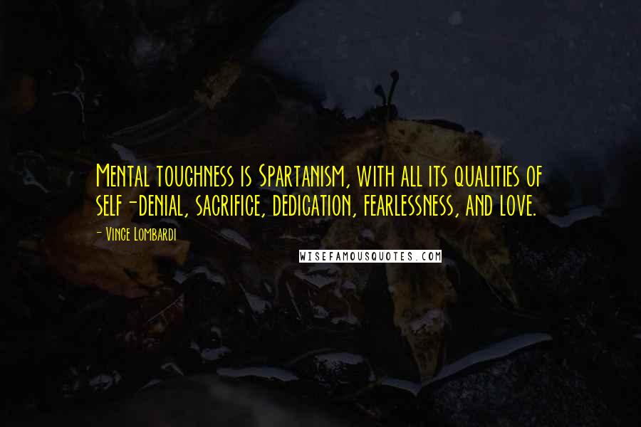 Vince Lombardi Quotes: Mental toughness is Spartanism, with all its qualities of self-denial, sacrifice, dedication, fearlessness, and love.