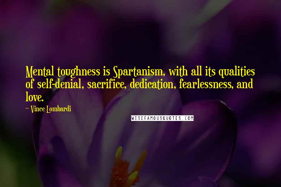 Vince Lombardi Quotes: Mental toughness is Spartanism, with all its qualities of self-denial, sacrifice, dedication, fearlessness, and love.