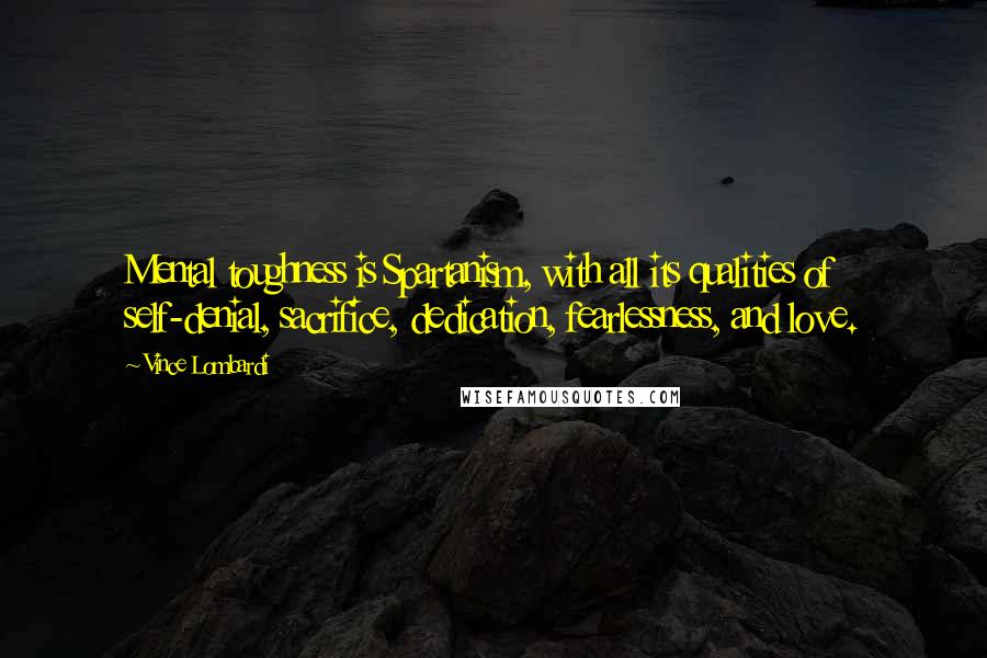 Vince Lombardi Quotes: Mental toughness is Spartanism, with all its qualities of self-denial, sacrifice, dedication, fearlessness, and love.