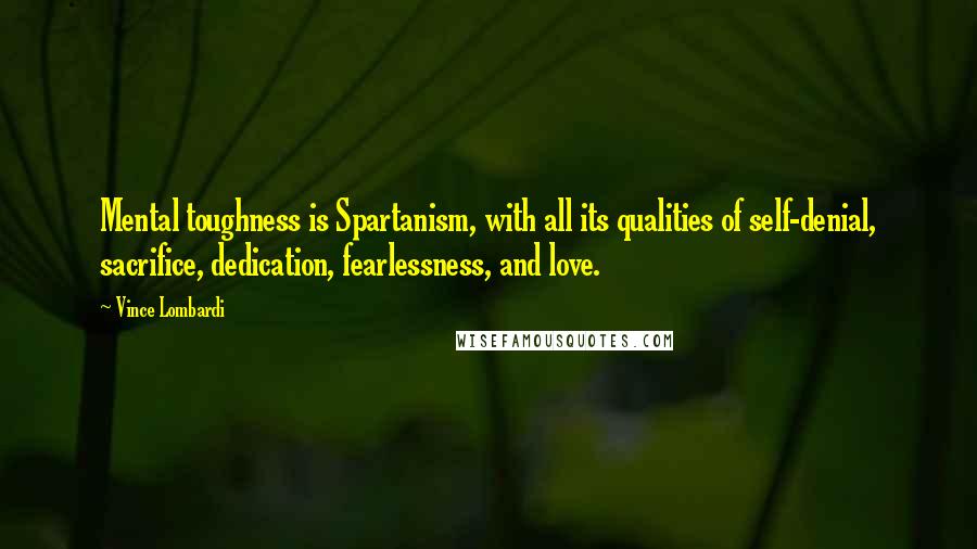 Vince Lombardi Quotes: Mental toughness is Spartanism, with all its qualities of self-denial, sacrifice, dedication, fearlessness, and love.