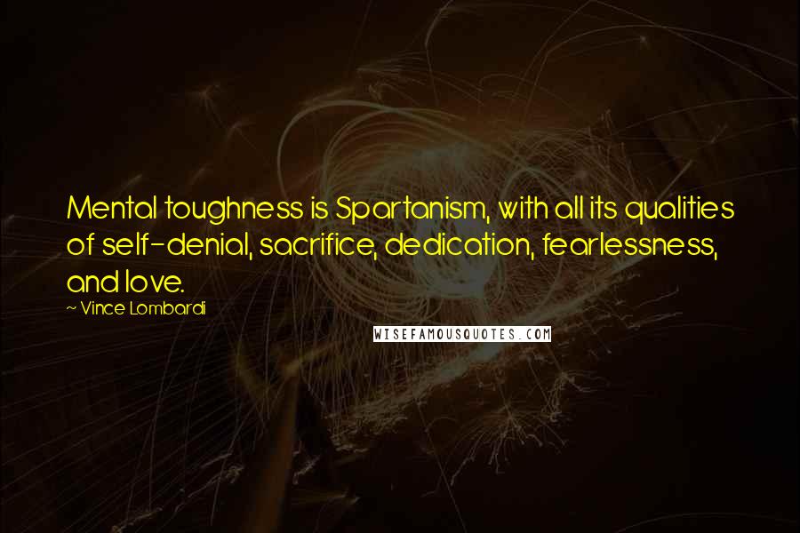 Vince Lombardi Quotes: Mental toughness is Spartanism, with all its qualities of self-denial, sacrifice, dedication, fearlessness, and love.