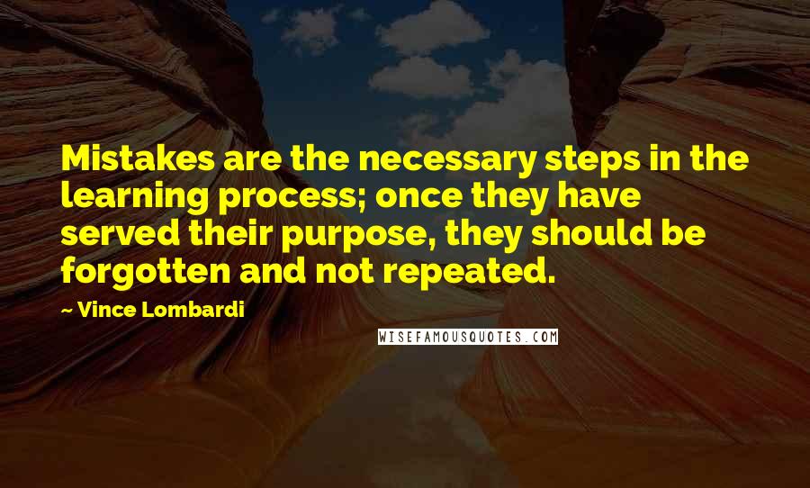 Vince Lombardi Quotes: Mistakes are the necessary steps in the learning process; once they have served their purpose, they should be forgotten and not repeated.