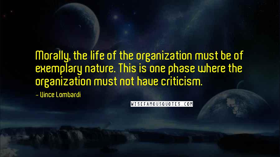 Vince Lombardi Quotes: Morally, the life of the organization must be of exemplary nature. This is one phase where the organization must not have criticism.