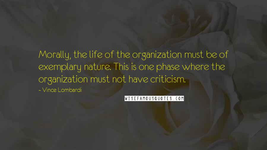 Vince Lombardi Quotes: Morally, the life of the organization must be of exemplary nature. This is one phase where the organization must not have criticism.