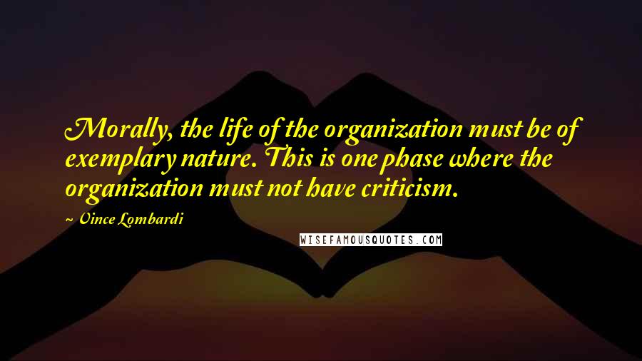 Vince Lombardi Quotes: Morally, the life of the organization must be of exemplary nature. This is one phase where the organization must not have criticism.