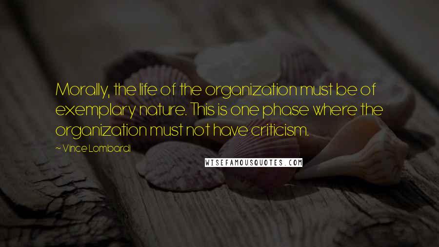 Vince Lombardi Quotes: Morally, the life of the organization must be of exemplary nature. This is one phase where the organization must not have criticism.