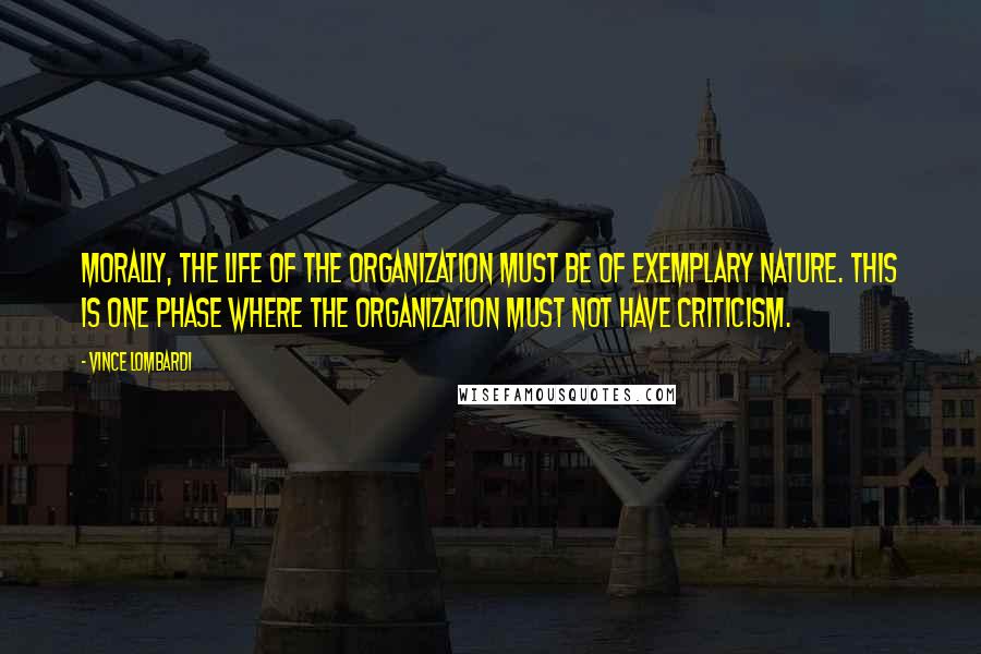 Vince Lombardi Quotes: Morally, the life of the organization must be of exemplary nature. This is one phase where the organization must not have criticism.