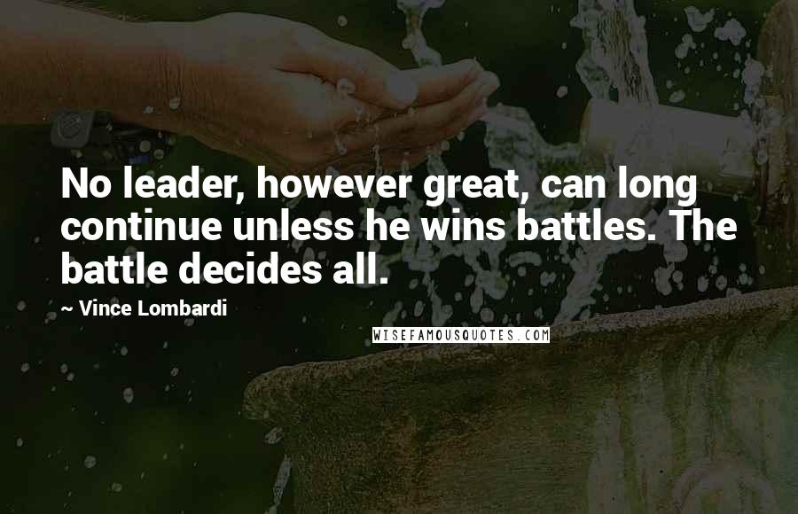 Vince Lombardi Quotes: No leader, however great, can long continue unless he wins battles. The battle decides all.