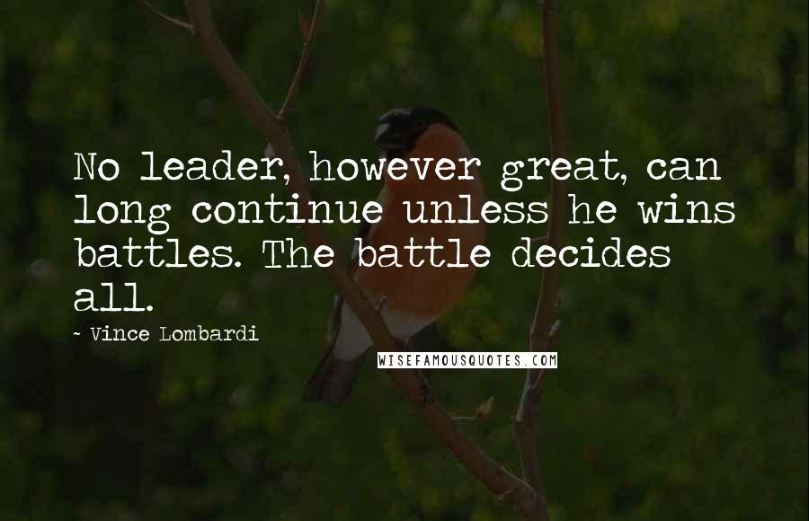 Vince Lombardi Quotes: No leader, however great, can long continue unless he wins battles. The battle decides all.