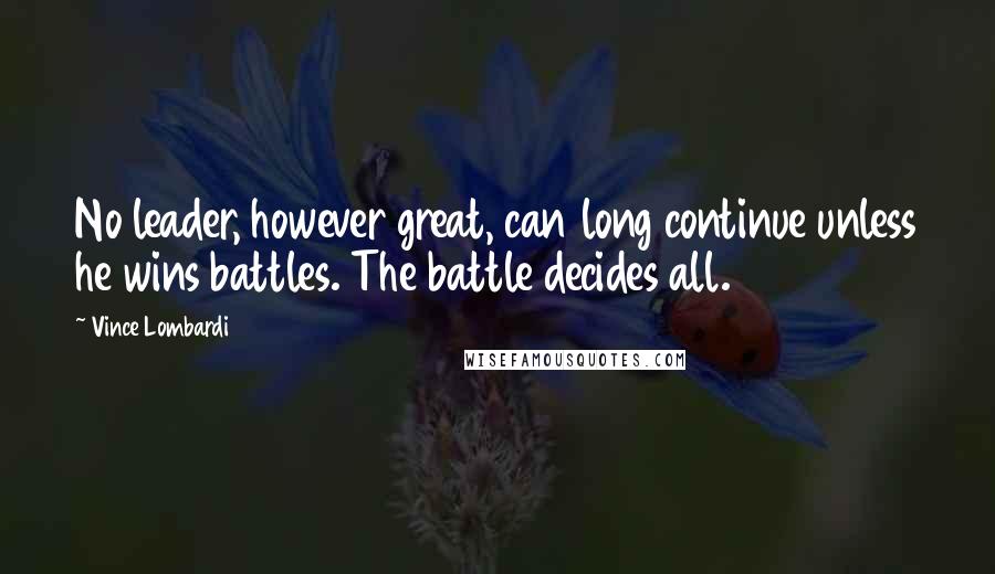 Vince Lombardi Quotes: No leader, however great, can long continue unless he wins battles. The battle decides all.