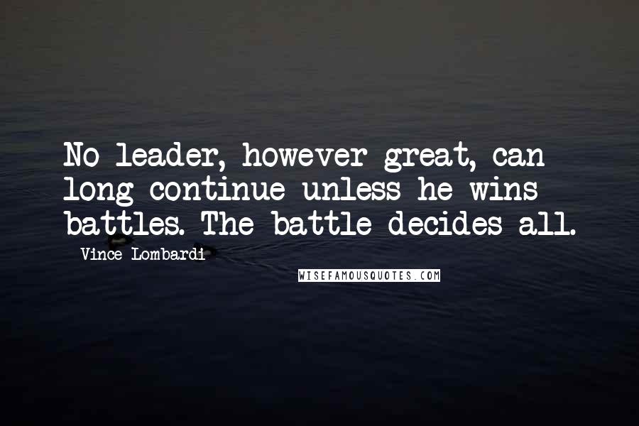 Vince Lombardi Quotes: No leader, however great, can long continue unless he wins battles. The battle decides all.