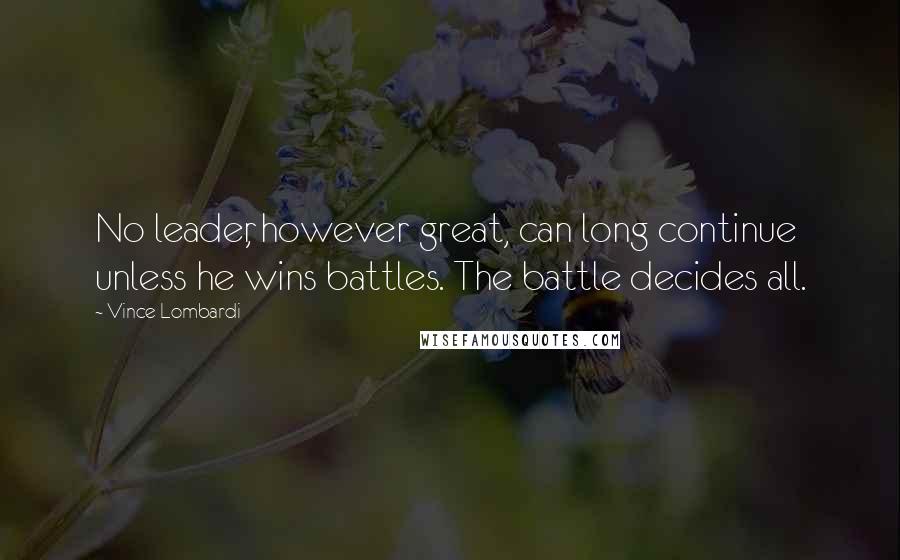 Vince Lombardi Quotes: No leader, however great, can long continue unless he wins battles. The battle decides all.