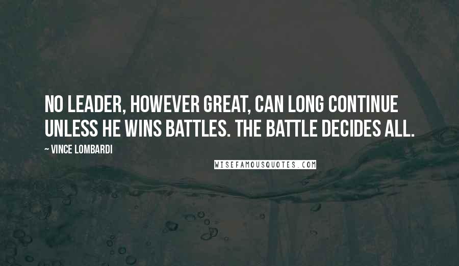 Vince Lombardi Quotes: No leader, however great, can long continue unless he wins battles. The battle decides all.