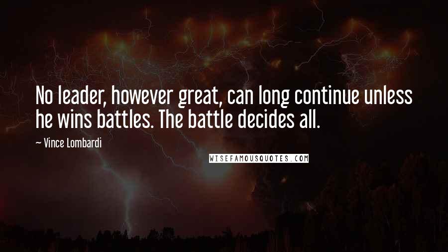 Vince Lombardi Quotes: No leader, however great, can long continue unless he wins battles. The battle decides all.