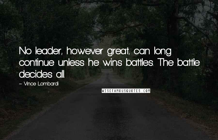 Vince Lombardi Quotes: No leader, however great, can long continue unless he wins battles. The battle decides all.