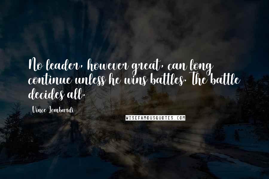 Vince Lombardi Quotes: No leader, however great, can long continue unless he wins battles. The battle decides all.