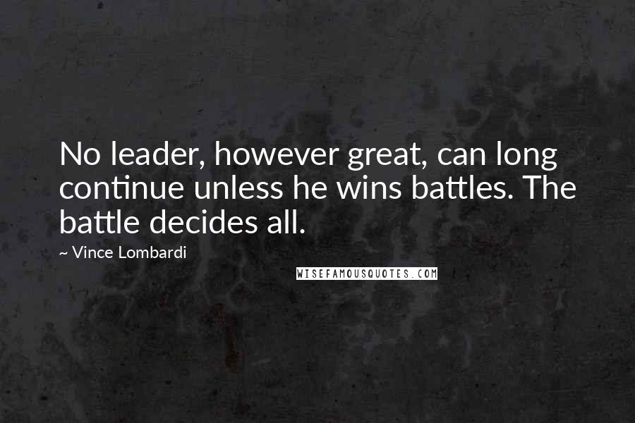 Vince Lombardi Quotes: No leader, however great, can long continue unless he wins battles. The battle decides all.