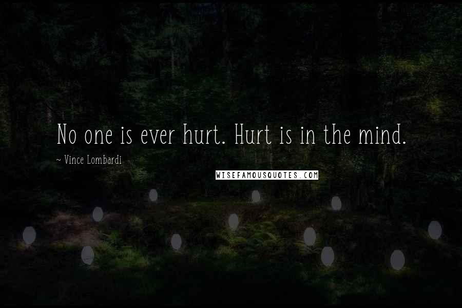 Vince Lombardi Quotes: No one is ever hurt. Hurt is in the mind.