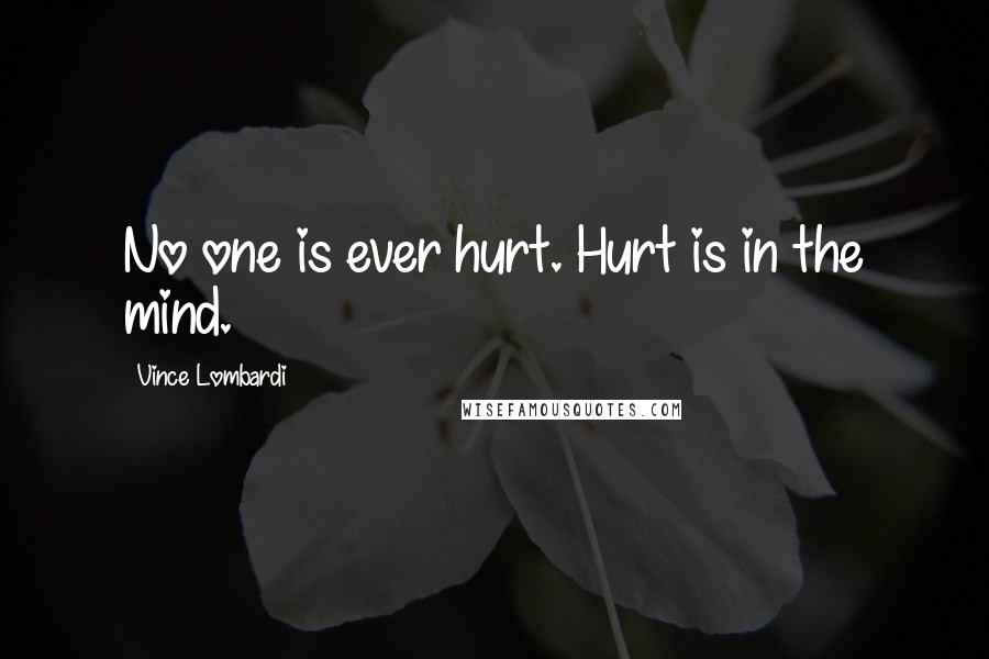 Vince Lombardi Quotes: No one is ever hurt. Hurt is in the mind.