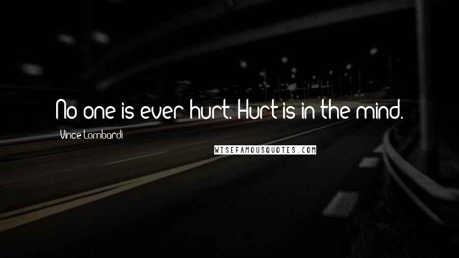 Vince Lombardi Quotes: No one is ever hurt. Hurt is in the mind.
