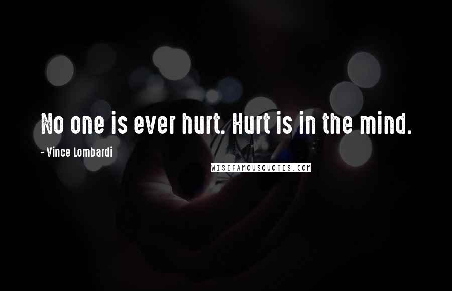 Vince Lombardi Quotes: No one is ever hurt. Hurt is in the mind.