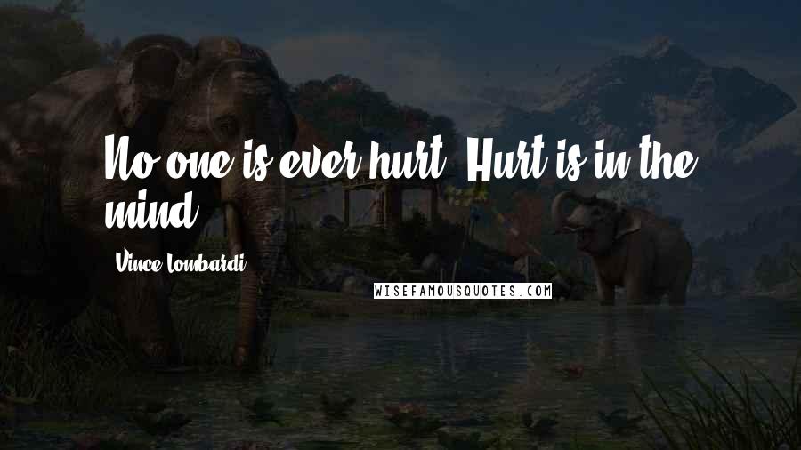 Vince Lombardi Quotes: No one is ever hurt. Hurt is in the mind.