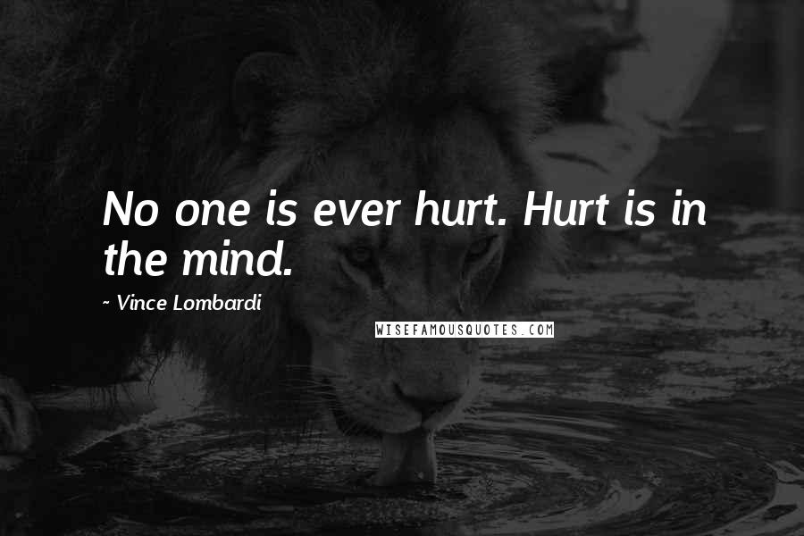 Vince Lombardi Quotes: No one is ever hurt. Hurt is in the mind.