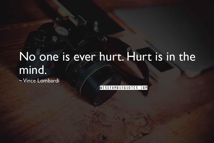 Vince Lombardi Quotes: No one is ever hurt. Hurt is in the mind.