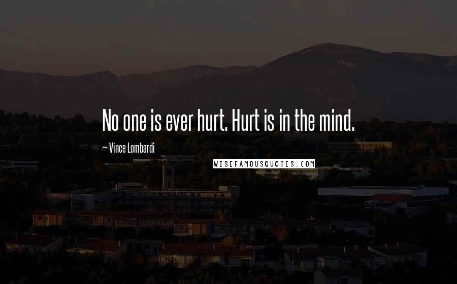 Vince Lombardi Quotes: No one is ever hurt. Hurt is in the mind.