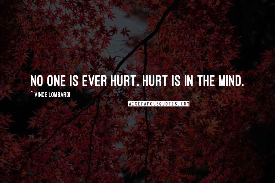Vince Lombardi Quotes: No one is ever hurt. Hurt is in the mind.