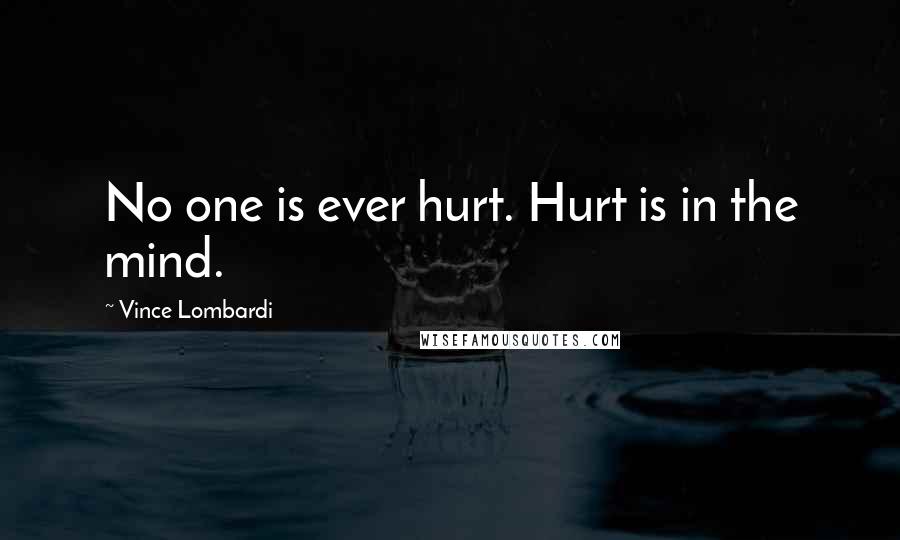 Vince Lombardi Quotes: No one is ever hurt. Hurt is in the mind.