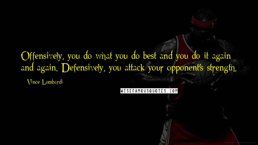 Vince Lombardi Quotes: Offensively, you do what you do best and you do it again and again. Defensively, you attack your opponent's strength.