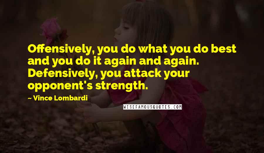 Vince Lombardi Quotes: Offensively, you do what you do best and you do it again and again. Defensively, you attack your opponent's strength.