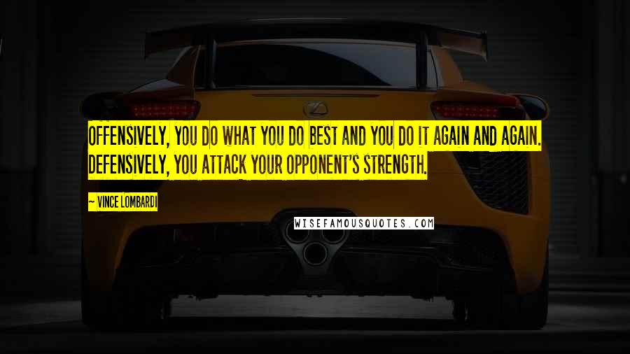 Vince Lombardi Quotes: Offensively, you do what you do best and you do it again and again. Defensively, you attack your opponent's strength.