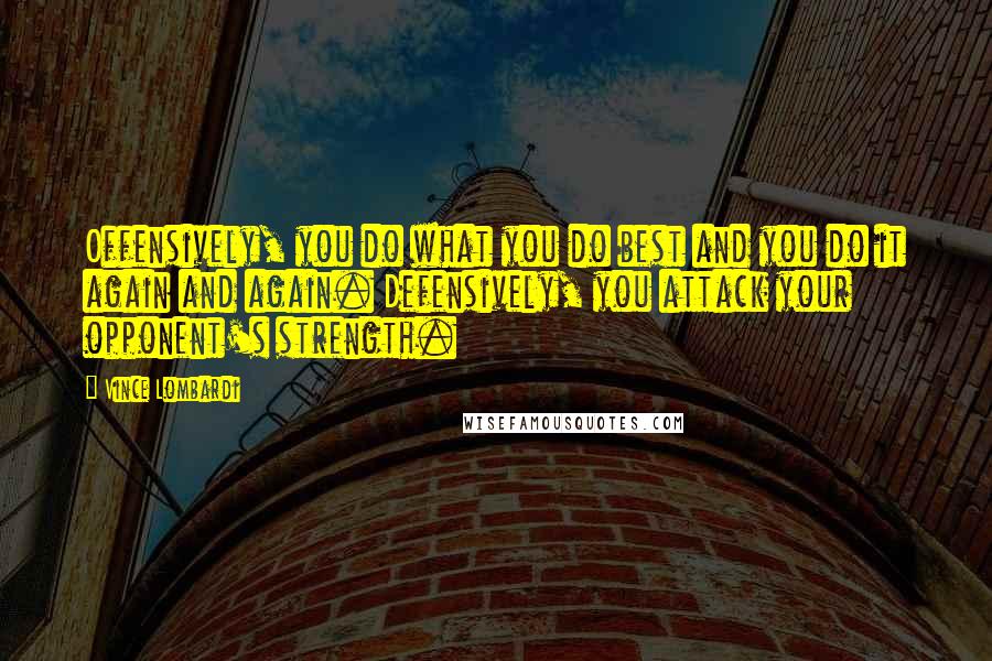 Vince Lombardi Quotes: Offensively, you do what you do best and you do it again and again. Defensively, you attack your opponent's strength.