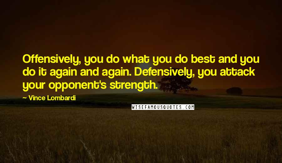Vince Lombardi Quotes: Offensively, you do what you do best and you do it again and again. Defensively, you attack your opponent's strength.