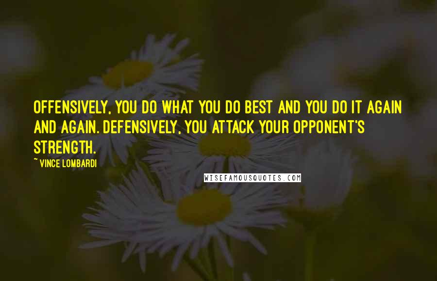 Vince Lombardi Quotes: Offensively, you do what you do best and you do it again and again. Defensively, you attack your opponent's strength.